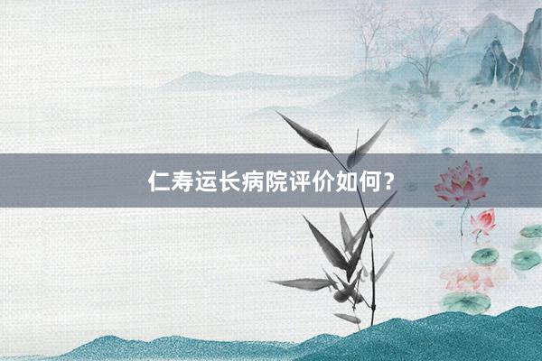 仁寿运长病院评价如何？