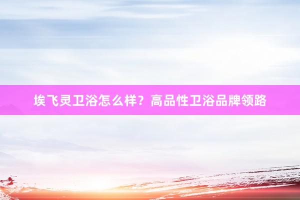 埃飞灵卫浴怎么样？高品性卫浴品牌领路