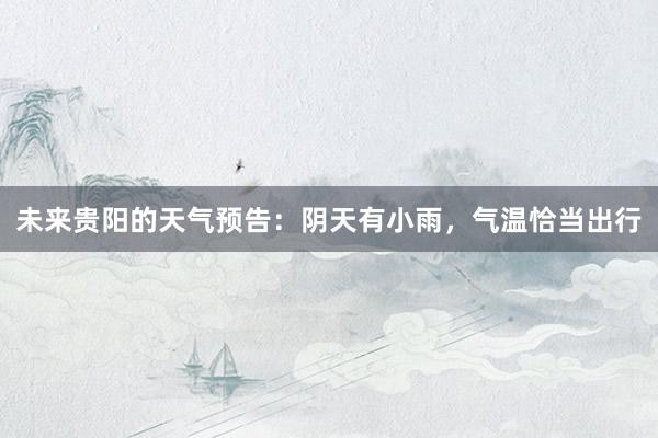 未来贵阳的天气预告：阴天有小雨，气温恰当出行