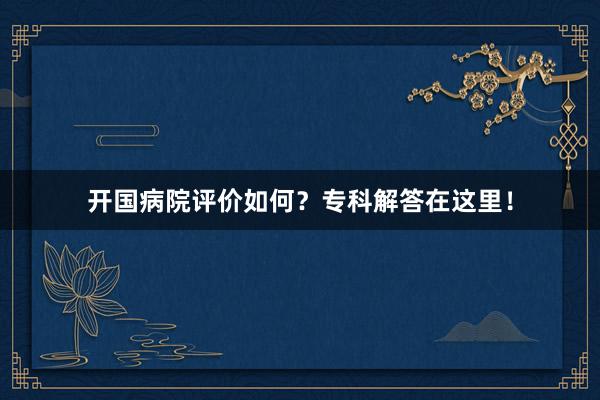 开国病院评价如何？专科解答在这里！