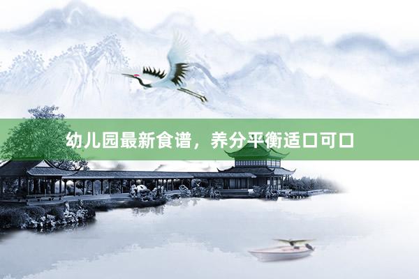 幼儿园最新食谱，养分平衡适口可口