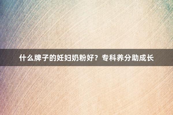 什么牌子的妊妇奶粉好？专科养分助成长