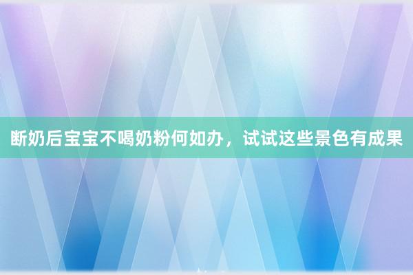 断奶后宝宝不喝奶粉何如办，试试这些景色有成果